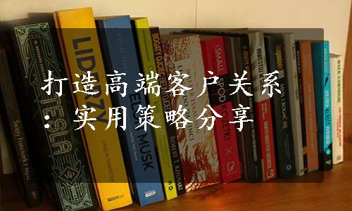 打造高端客户关系：实用策略分享