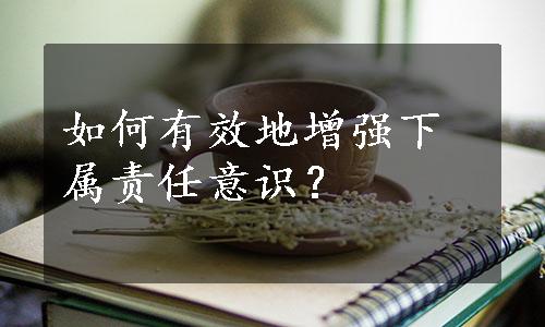 如何有效地增强下属责任意识？