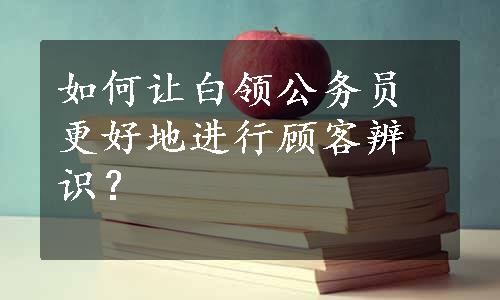 如何让白领公务员更好地进行顾客辨识？