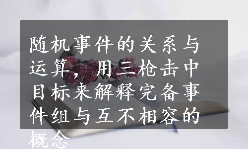 随机事件的关系与运算，用三枪击中目标来解释完备事件组与互不相容的概念