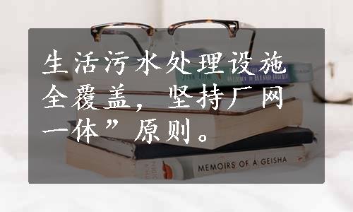 生活污水处理设施全覆盖，坚持厂网一体”原则。