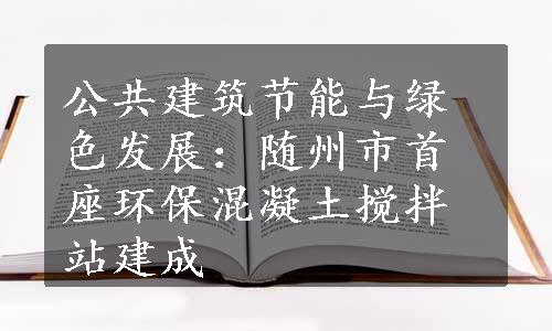 公共建筑节能与绿色发展：随州市首座环保混凝土搅拌站建成