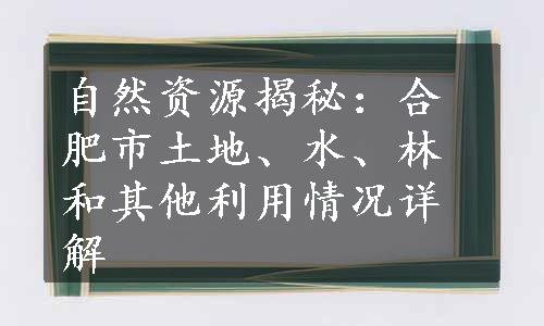 自然资源揭秘：合肥市土地、水、林和其他利用情况详解