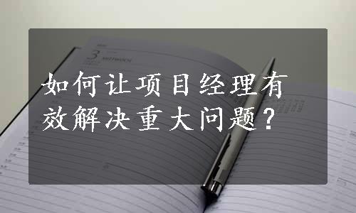 如何让项目经理有效解决重大问题？