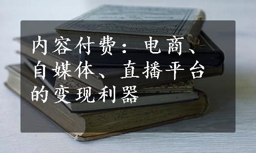 内容付费：电商、自媒体、直播平台的变现利器