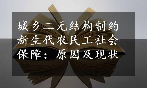 城乡二元结构制约新生代农民工社会保障：原因及现状