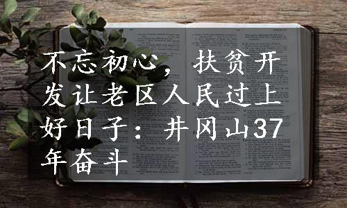 不忘初心，扶贫开发让老区人民过上好日子：井冈山37年奋斗