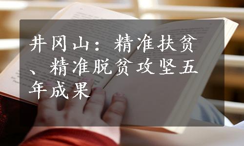 井冈山：精准扶贫、精准脱贫攻坚五年成果