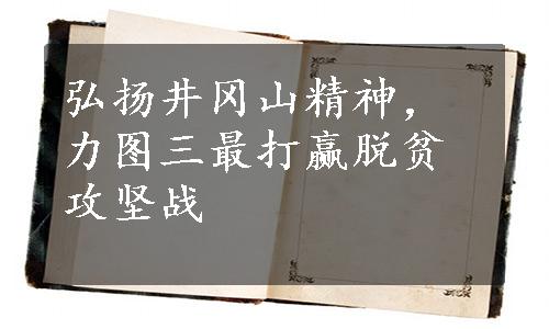 弘扬井冈山精神，力图三最打赢脱贫攻坚战