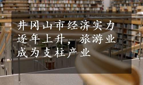 井冈山市经济实力逐年上升，旅游业成为支柱产业