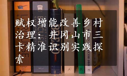 赋权增能改善乡村治理：井冈山市三卡精准识别实践探索