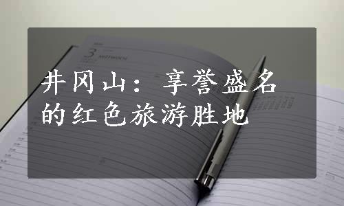 井冈山：享誉盛名的红色旅游胜地