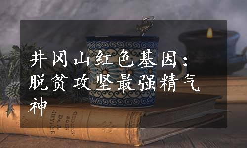 井冈山红色基因：脱贫攻坚最强精气神