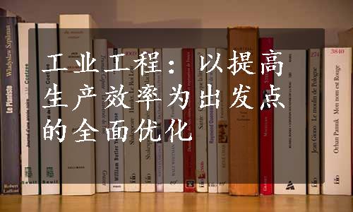 工业工程：以提高生产效率为出发点的全面优化