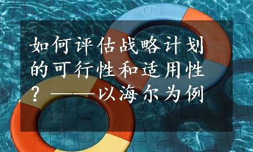 如何评估战略计划的可行性和适用性？——以海尔为例