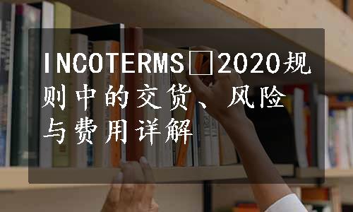 INCOTERMS®2020规则中的交货、风险与费用详解