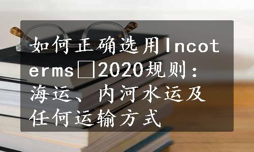 如何正确选用Incoterms®2020规则：海运、内河水运及任何运输方式