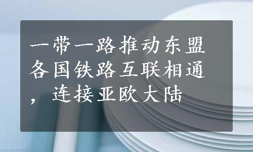 一带一路推动东盟各国铁路互联相通，连接亚欧大陆