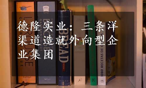 德隆实业：三条洋渠道造就外向型企业集团