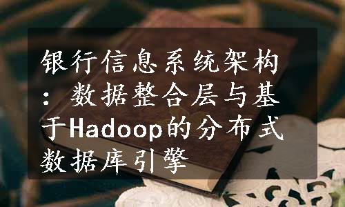 银行信息系统架构：数据整合层与基于Hadoop的分布式数据库引擎