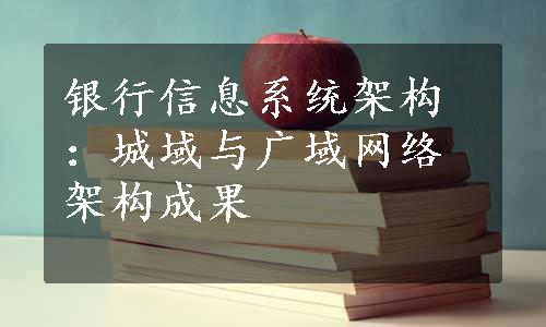 银行信息系统架构：城域与广域网络架构成果