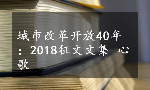 城市改革开放40年：2018征文文集 心歌