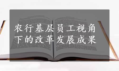 农行基层员工视角下的改革发展成果