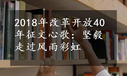 2018年改革开放40年征文心歌：坚毅走过风雨彩虹