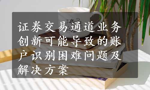 证券交易通道业务创新可能导致的账户识别困难问题及解决方案