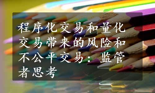 程序化交易和量化交易带来的风险和不公平交易：监管者思考