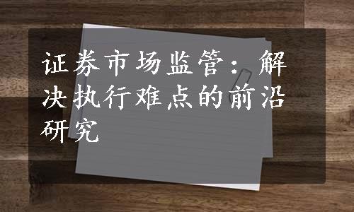 证券市场监管：解决执行难点的前沿研究