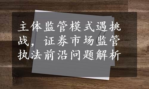 主体监管模式遇挑战，证券市场监管执法前沿问题解析