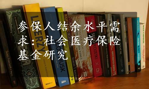 参保人结余水平需求：社会医疗保险基金研究