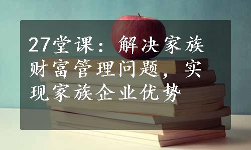 27堂课：解决家族财富管理问题，实现家族企业优势