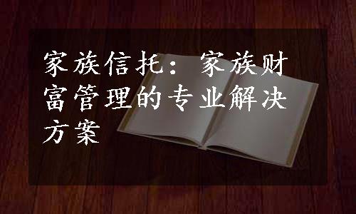 家族信托：家族财富管理的专业解决方案