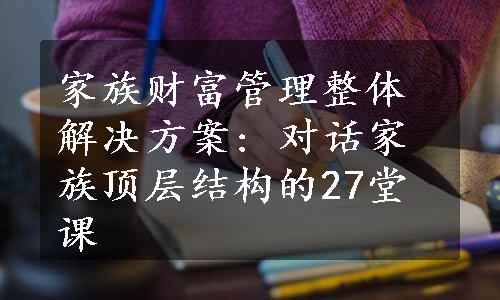 家族财富管理整体解决方案: 对话家族顶层结构的27堂课