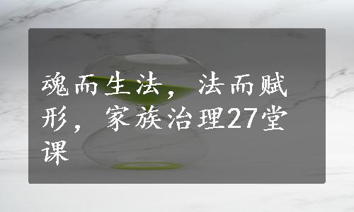 魂而生法，法而赋形，家族治理27堂课