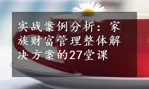 实战案例分析：家族财富管理整体解决方案的27堂课