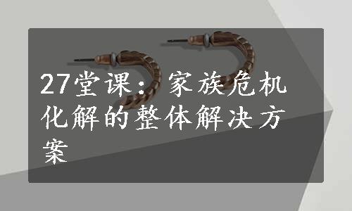 27堂课：家族危机化解的整体解决方案