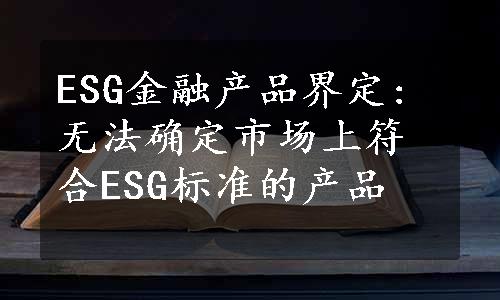 ESG金融产品界定: 无法确定市场上符合ESG标准的产品