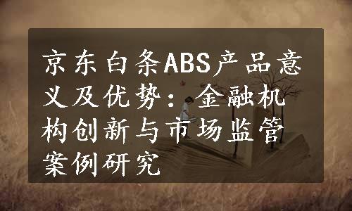 京东白条ABS产品意义及优势：金融机构创新与市场监管案例研究