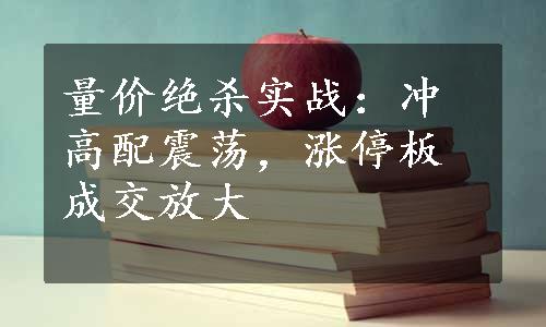 量价绝杀实战：冲高配震荡，涨停板成交放大