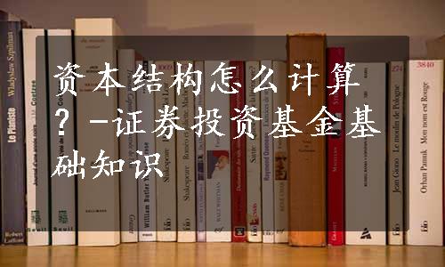 资本结构怎么计算？-证券投资基金基础知识