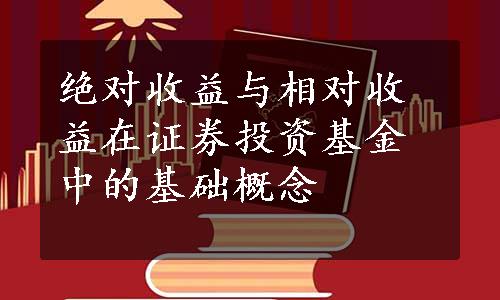 绝对收益与相对收益在证券投资基金中的基础概念