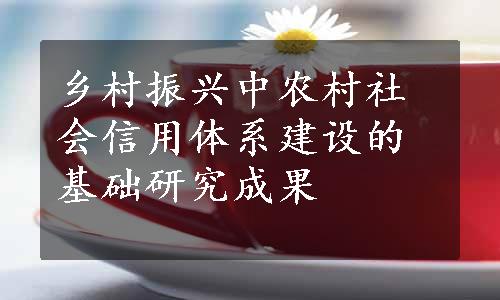 乡村振兴中农村社会信用体系建设的基础研究成果