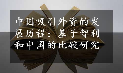 中国吸引外资的发展历程：基于智利和中国的比较研究