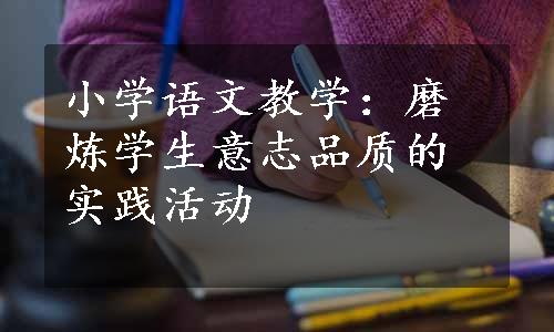 小学语文教学：磨炼学生意志品质的实践活动