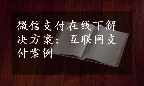 微信支付在线下解决方案: 互联网支付案例