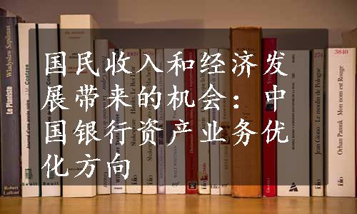 国民收入和经济发展带来的机会：中国银行资产业务优化方向