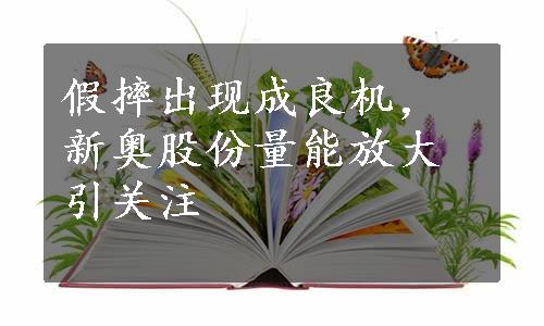 假摔出现成良机，新奥股份量能放大引关注